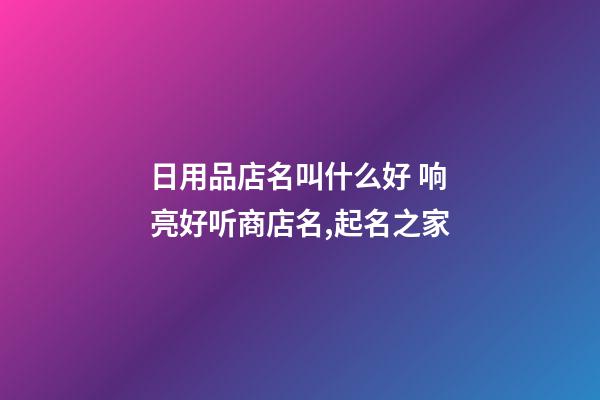 日用品店名叫什么好 响亮好听商店名,起名之家-第1张-店铺起名-玄机派